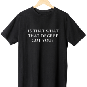 Is That What That Degree Got You? T-Shirt- Black