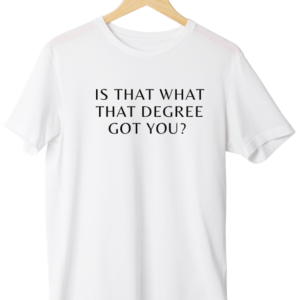 Is That What That Degree Got You? T-Shirt- White